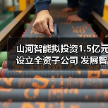 山河智能拟投资1.5亿元设立全资子公司 发展智能矿山装备业务