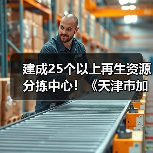建成25个以上再生资源分拣中心!《天津市加快废弃物循环利用体系建设实施方案》印发(图2) 建成25个以上再生资源分拣中心!《天津市加快废弃物循环利用体系建设实施方案》印发(图2)