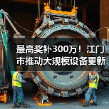 最高奖补300万!江门市推动大规模设备更新及企业技术改造(图1) 最高奖补300万!江门市推动大规模设备更新及企业技术改造(图1)