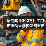 最高奖补300万!江门市推动大规模设备更新及企业技术改造(图4) 最高奖补300万!江门市推动大规模设备更新及企业技术改造(图4)