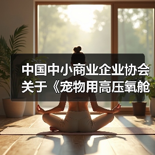 中国中小商业企业协会关于《宠物用高压氧舱》等4项团体标准立项的公告(图2) 中国中小商业企业协会关于《宠物用高压氧舱》等4项团体标准立项的公告(图2)