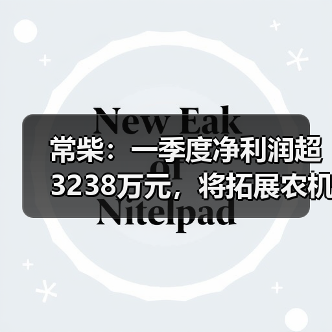 常柴：一季度净利润超3238万元，将拓展农机外其他非农配套领域（图4）