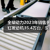 全柴动力2023年销售多缸发动机35.4万台,实现营业收入48亿元(图4) 全柴动力2023年销售多缸发动机35.4万台,实现营业收入48亿元(图4)
