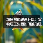 绿色智能建造升级：安徽建工集团如何推动建筑业高效转型？（图2）