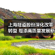 上海隧道股份深化改革转型 增添高质量发展新动能(图2) 上海隧道股份深化改革转型 增添高质量发展新动能(图2)