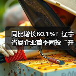 同比增长80.1%!辽宁省属企业首季固投“开门红”(图3) 同比增长80.1%!辽宁省属企业首季固投“开门红”(图3)