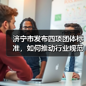 济宁市发布四项团体标准，如何推动行业规范？（图2）