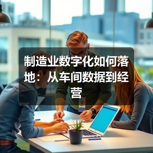 制造业数字化如何落地:从车间数据到经营决策的实用指南