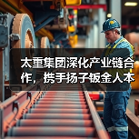 太重集团深化产业链合作,携手扬子钣金人本集团共拓装备新赛道(图1) 太重集团深化产业链合作,携手扬子钣金人本集团共拓装备新赛道(图1)