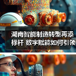 湖南智能制造转型再添标杆 数字赋能如何引领产业升级?(图1) 湖南智能制造转型再添标杆 数字赋能如何引领产业升级?(图1)