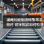 湖南智能制造转型再添标杆 数字赋能如何引领产业升级?(图4) 湖南智能制造转型再添标杆 数字赋能如何引领产业升级?(图4)