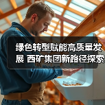 绿色转型赋能高质量发展 西矿集团新路径探索（图1）