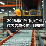 2025年中外中小企业合作区名单公布,哪些区域入选?(图4) 2025年中外中小企业合作区名单公布,哪些区域入选?(图4)