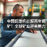 中国起重机征服百年铜矿!全球矿业迎来新力量(图3) 中国起重机征服百年铜矿!全球矿业迎来新力量(图3)