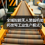 全域智能无人装载机如何改写工业生产模式?(图1) 全域智能无人装载机如何改写工业生产模式?(图1)
