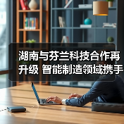 湖南与芬兰科技合作再升级 智能制造领域携手共进(图2) 湖南与芬兰科技合作再升级 智能制造领域携手共进(图2)