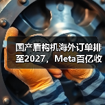 国产盾构机海外订单排至2027，Meta百亿收购AI企业背后的产业变局（图1）