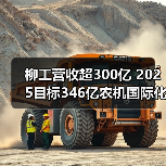 柳工营收超300亿 2025目标346亿农机国际化布局(图1) 柳工营收超300亿 2025目标346亿农机国际化布局(图1)