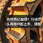 光伏百亿目标！行业巨头再推H股上市，战略升级引热议（图1）