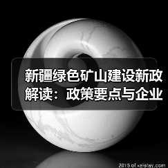 新疆绿色矿山建设新政解读：政策要点与企业应对策略