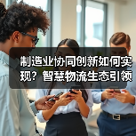 制造业协同创新如何实现？智慧物流生态引领未来变革