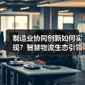 制造业协同创新如何实现?智慧物流生态引领未来变革(图3) 制造业协同创新如何实现?智慧物流生态引领未来变革(图3)