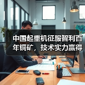 中国起重机征服智利百年铜矿,技术实力赢得全球信赖(图4) 中国起重机征服智利百年铜矿,技术实力赢得全球信赖(图4)