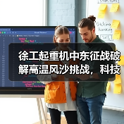 徐工起重机中东征战破解高温风沙挑战，科技实力铸就钢铁支撑