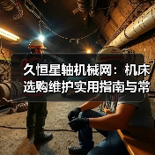 久恒星轴机械网:机床选购维护实用指南与常见问题解析(图2) 久恒星轴机械网:机床选购维护实用指南与常见问题解析(图2)