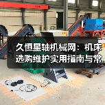 久恒星轴机械网:机床选购维护实用指南与常见问题解析(图1) 久恒星轴机械网:机床选购维护实用指南与常见问题解析(图1)