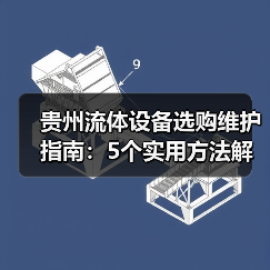 贵州流体设备选购维护指南:5个实用方法解决难题