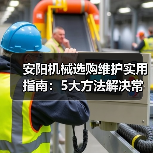 安阳机械选购维护实用指南：5大方法解决常见问题（图1）