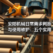 安阳机械日常需求判断与使用维护：五个实用经验方法（图1）