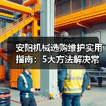 安阳机械选购维护实用指南：5大方法解决常见问题（图4）