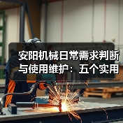安阳机械日常需求判断与使用维护：五个实用经验方法（图4）